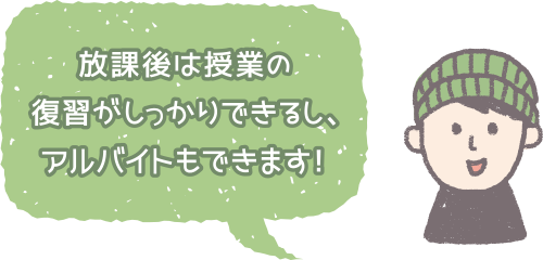 放課後は授業の復習がしっかりできるし、アルバイトもできます！
