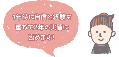 1年時に自信と経験を重ねて2年の実習に臨めます！